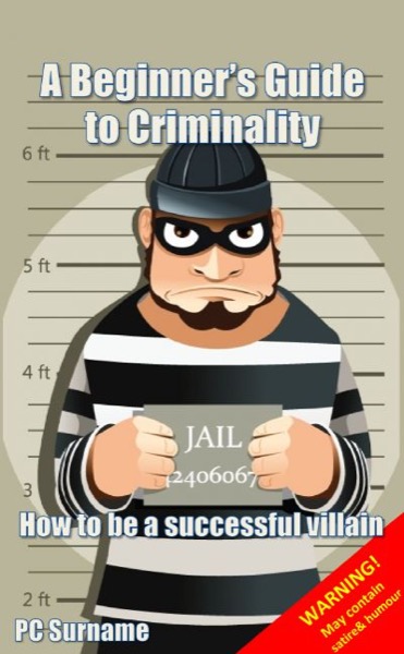 A Beginner's Guide to Criminality: How to be A Successful Villain by PC Surname