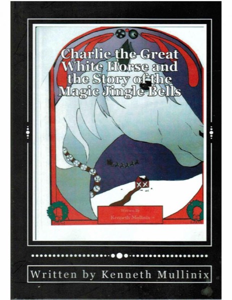 Charlie the Great White Horse and the Story of the Magic Jingle Bells by Kenneth Mullinix