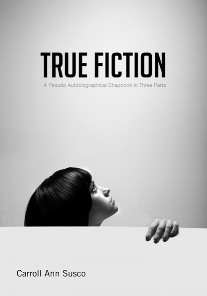 True Fiction: A Pseudo Autobiographical Chapbook in Three Parts by Carroll Ann Susco