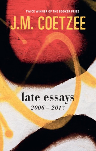 Late Essays : 2006-2017 by J. M. Coetzee