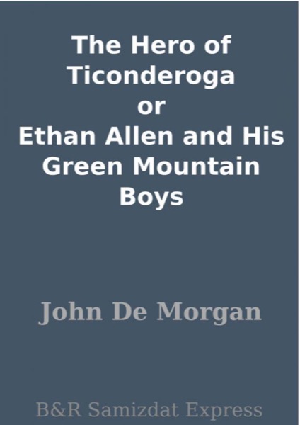 The Hero of Ticonderoga; or, Ethan Allen and His Green Mountain Boys by John De Morgan