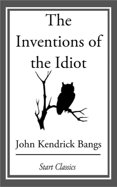 The Inventions of the Idiot by John Kendrick Bangs