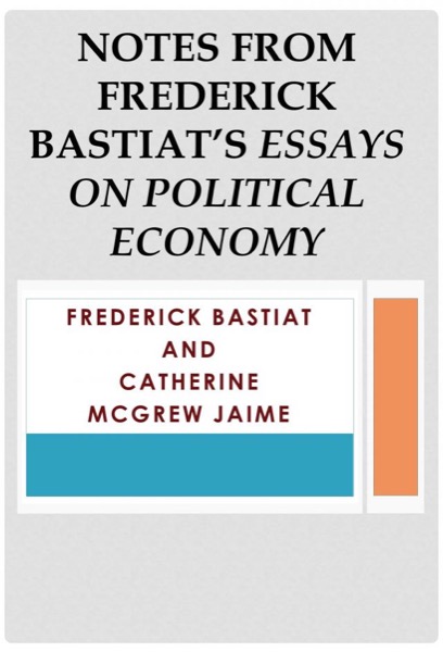 Notes from Frederick Bastiat’s Essays on Political Economy by Catherine McGrew Jaime