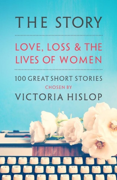 The Story: Love, Loss and the Lives of Women: 100 Great Short Stories by Victoria Hislop