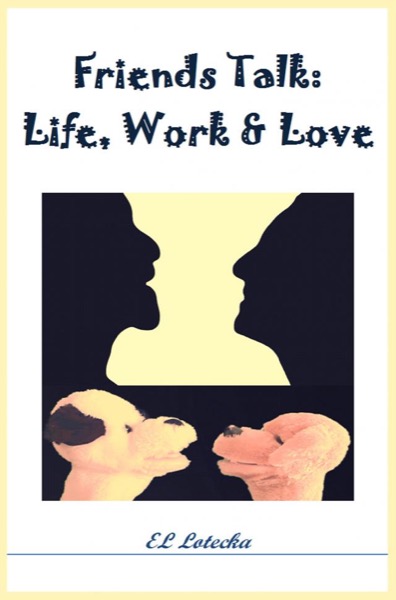 Friends Talk: Life, Work, and Love by Ernest Llynn Lotecka