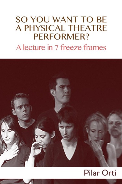 So you Want to Be a Physical Theatre Performer? A lecture in 7 freeze frames. by Pilar Orti