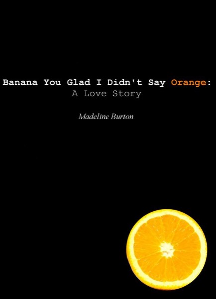 Banana You Glad I Didn't Say Orange: A Love Story by Madeline Burton