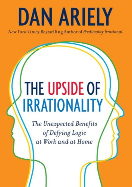 The Upside of Irrationality: The Unexpected Benefits of Defying Logic at Work and at Home by Dan Ariely