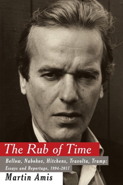 The Rub of Time: Bellow, Nabokov, Hitchens, Travolta, Trump by Martin Amis