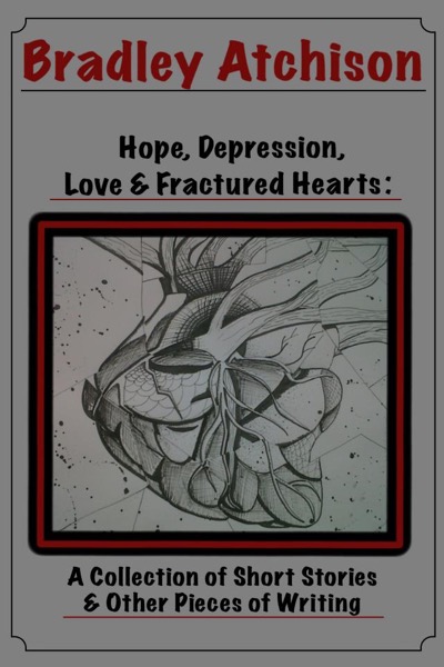 Hope, Depression, Love & Fractured Hearts: A Collection of Short Stories & Other Pieces of Writing by Bradley Atchison