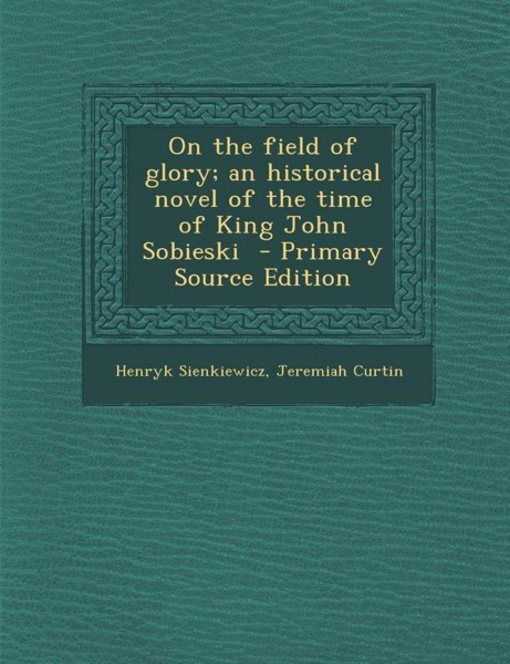 On the Field of Glory: An Historical Novel of the Time of King John Sobieski by Henryk Sienkiewicz