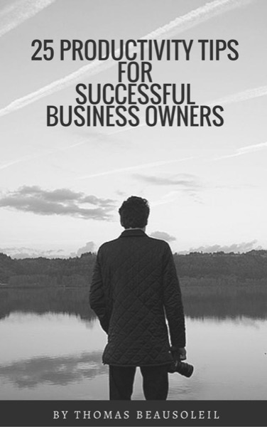 25 Productivity Tips for Successful Business Owners by Thomas Beausoleil