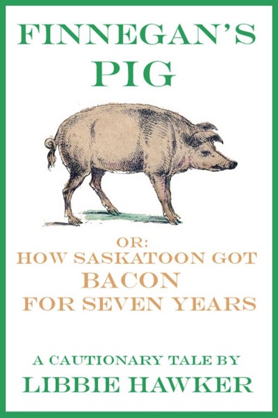 Finnegan's Pig, Or How Saskatoon Got Bacon for Seven Years: A Cautionary Tale (Short Story) by Libbie Hawker