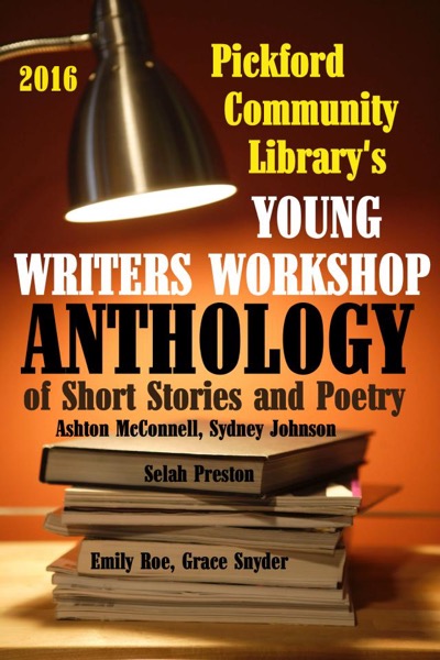 2016 Pickford Community Library's Young Writers Workshop Anthology of Short Stories and Poetry by Pickford Community Library Young Writers Workshop