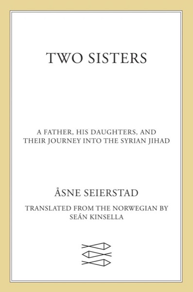 Two Sisters: A Father, His Daughters, and Their Journey Into the Syrian Jihad by Åsne Seierstad
