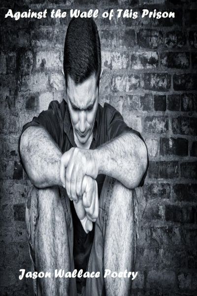 Against the Wall of This Prison by Jason Wallace Poetry