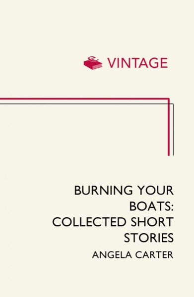 Burning Your Boats: Collected Short Stories by Angela Carter