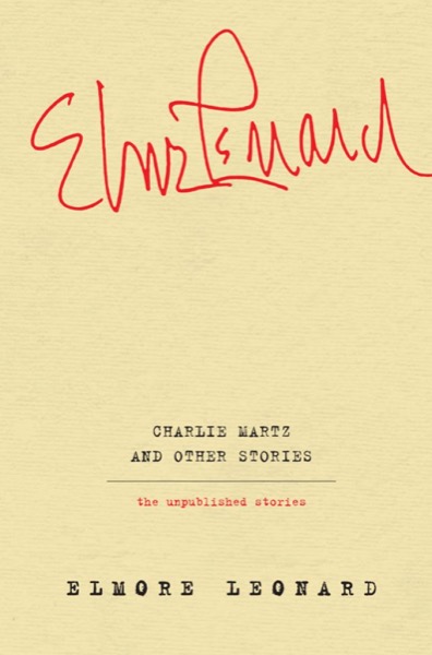 Charlie Martz and Other Stories: The Unpublished Stories by Elmore Leonard