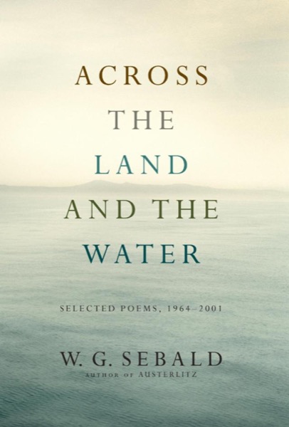 Across the Land and the Water: Selected Poems, 1964-2001 by W. G. Sebald