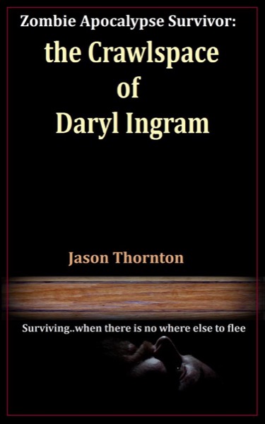 Zombie Apocalypse Survivor: The Crawlspace Of Daryl Ingram by Jason Thornton