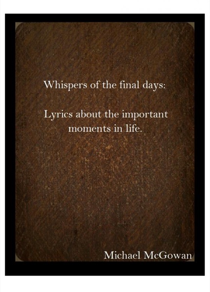 Whispers of the final days: Lyrics about the important moments in life. by Michael McGowan