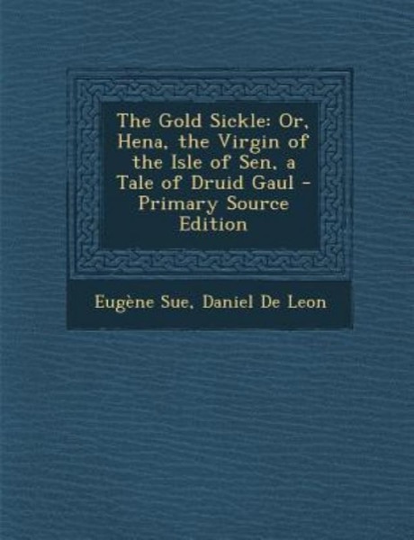 The Gold Sickle; Or, Hena, The Virgin of The Isle of Sen. A Tale of Druid Gaul by Eugène Sue