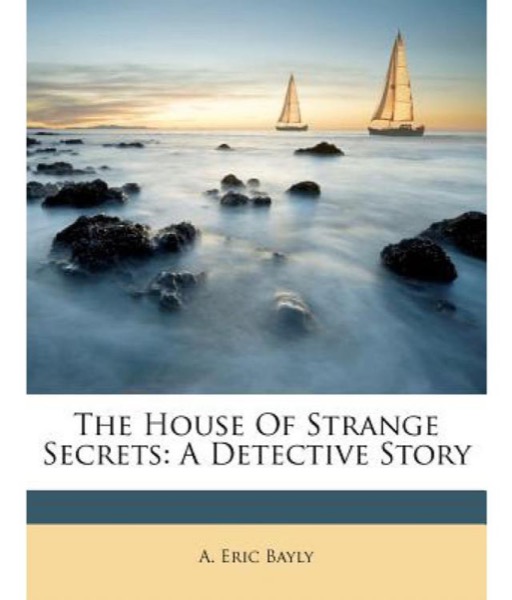 The House of Strange Secrets: A Detective Story by A. Eric Bayly