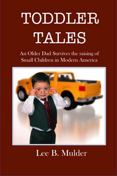 Toddler Tales:  An Older Dad Survives the Raising of Young Children in Modern America by Lee B. Mulder