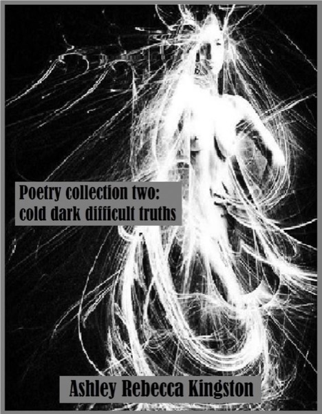 Poetry Collection Two: Cold Dark Difficult Truths by Ashley Rebecca Kingston