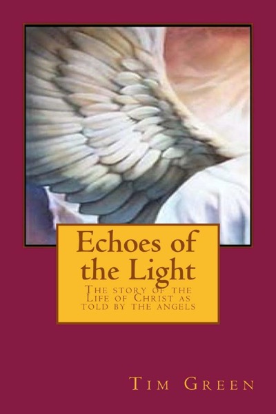 Echoes of the Light - The Story of the Life of Jesus Christ as told by the Angels. by Tim Green