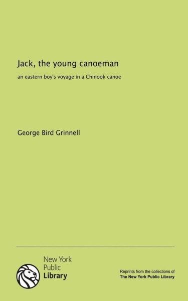 Jack the Young Canoeman: An Eastern Boy's Voyage in a Chinook Canoe by George Bird Grinnell