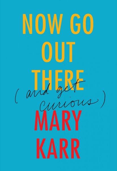 Now Go Out There: (And Get Curious) by Mary Karr