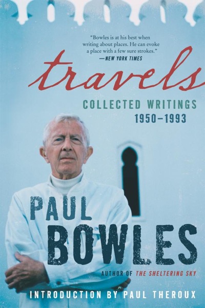 Travels: Collected Writings, 1950-1993 by Paul Bowles