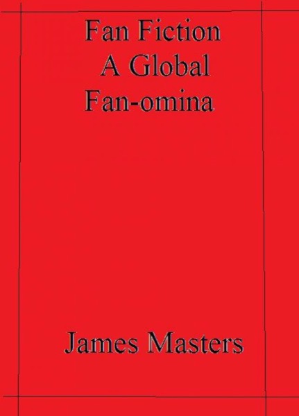 Fan Fiction a Global Fan-omina by James Masters