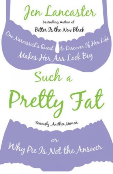 Such a pretty fat: one narcissist's quest to discover if her life makes her ass look big by Jen Lancaster