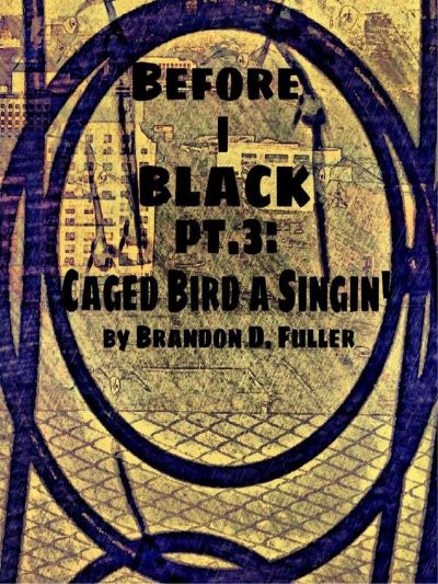 Before I Black Pt. 3-Caged Bird A Singin' by Brandon D. Fuller