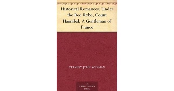 Historical Romances: Under the Red Robe, Count Hannibal, A Gentleman of France by Stanley John Weyman