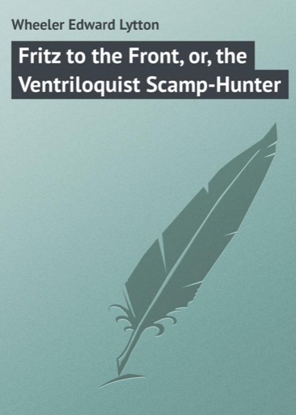 Fritz to the Front, or, the Ventriloquist Scamp-Hunter by Edward L. Wheeler