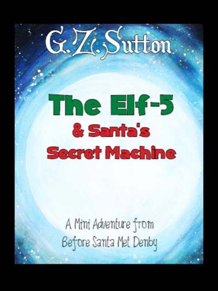 The Elf-5 and Santa's Secret Machine: A Mini Adventure from Before Santa Met Denby by G.Z. Sutton