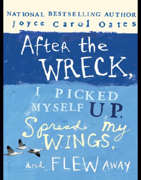 After the Wreck, I Picked Myself Up, Spread My Wings, and Flew Away by Joyce Carol Oates