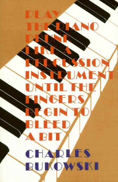 Play the Piano Drunk Like a Percussion Instrument Until the Fingers Begin to Bleed a Bit by Charles Bukowski