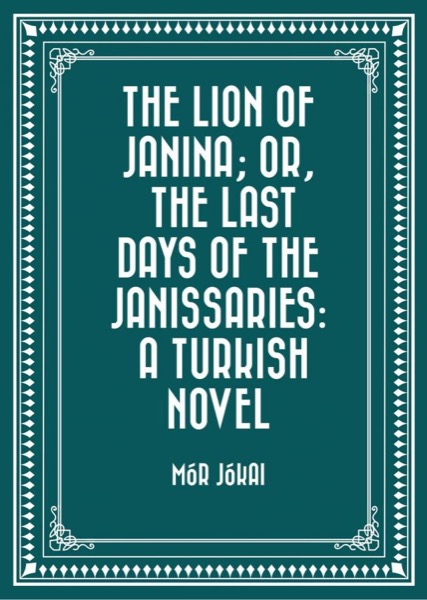 The Lion of Janina; Or, The Last Days of the Janissaries: A Turkish Novel by Mór Jókai