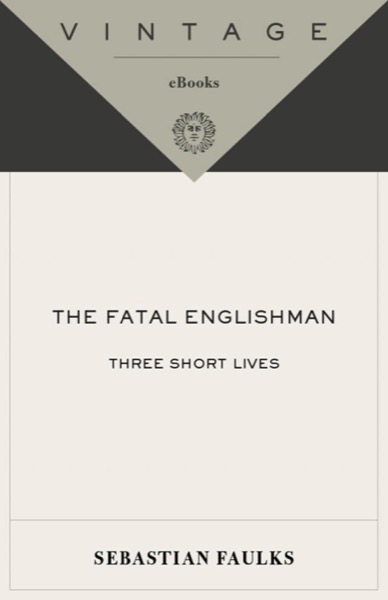 The Fatal Englishman: Three Short Lives by Sebastian Faulks