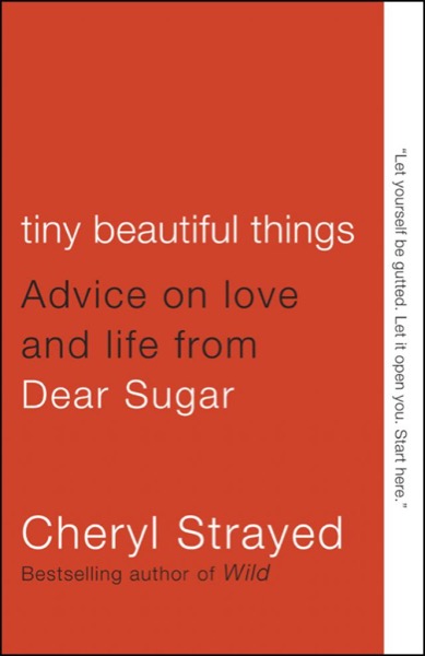 Tiny Beautiful Things: Advice on Love and Life From Dear Sugar by Cheryl Strayed