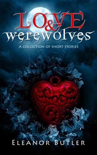 Love & Werewolves: A Collection Of Short Stories by Eleanor Butler