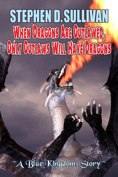 When Dragons Are Outlawed, Only Outlaws Will Have Dragons by Stephen D. Sullivan