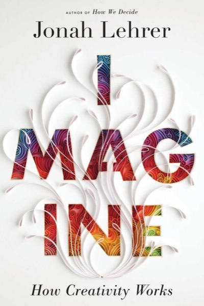 Imagine: How Creativity Works by Jonah Lehrer