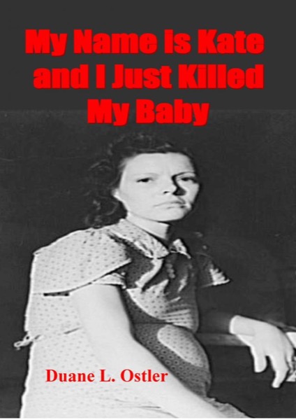 My Name is Kate and I Just Killed My Baby by Duane L. Ostler