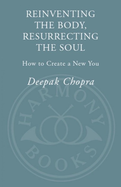 Reinventing the Body, Resurrecting the Soul: How to Create a New You by Deepak Chopra