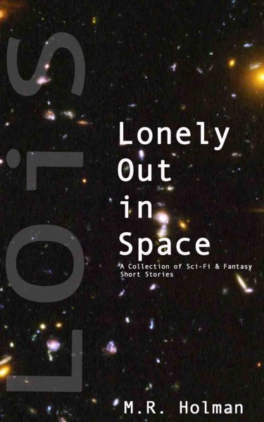 Lonely Out in Space: A Collection of Sci-Fi and Fantasy Short Stories by M. R. Holman